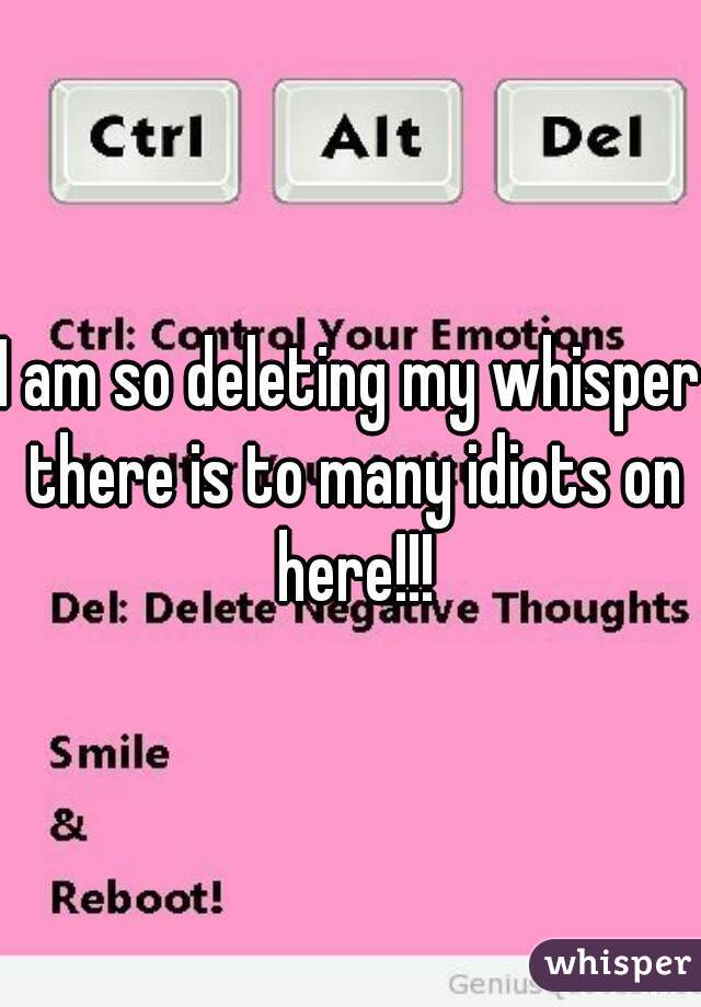 I am so deleting my whisper there is to many idiots on here!!!