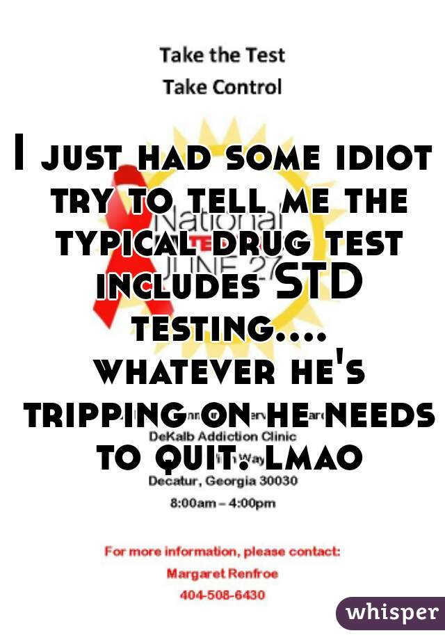 I just had some idiot try to tell me the typical drug test includes STD testing.... whatever he's tripping on he needs to quit. lmao