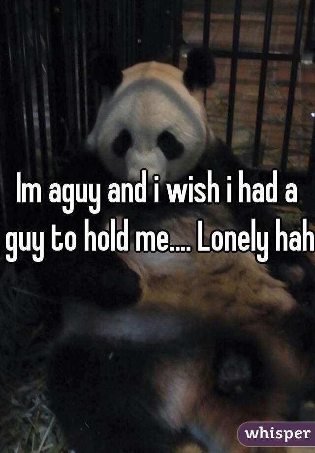 Im aguy and i wish i had a guy to hold me.... Lonely haha
