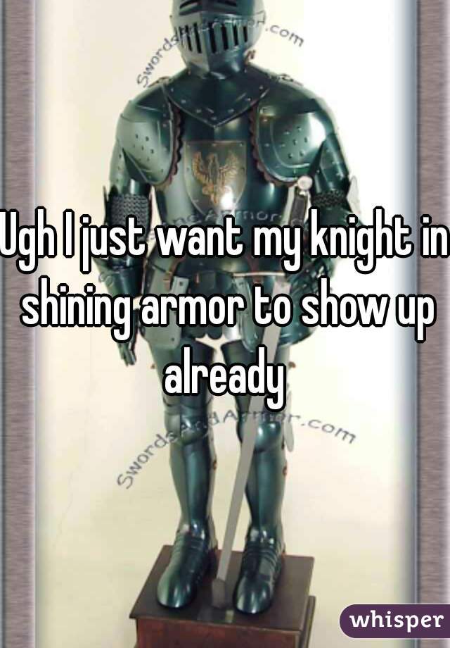 Ugh I just want my knight in shining armor to show up already 