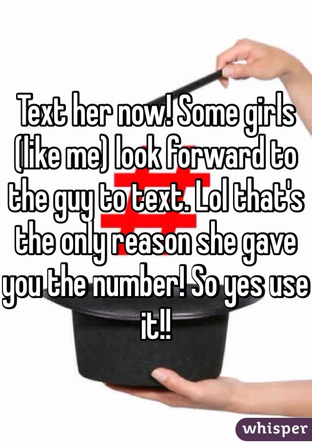 Text her now! Some girls (like me) look forward to the guy to text. Lol that's the only reason she gave you the number! So yes use it!! 