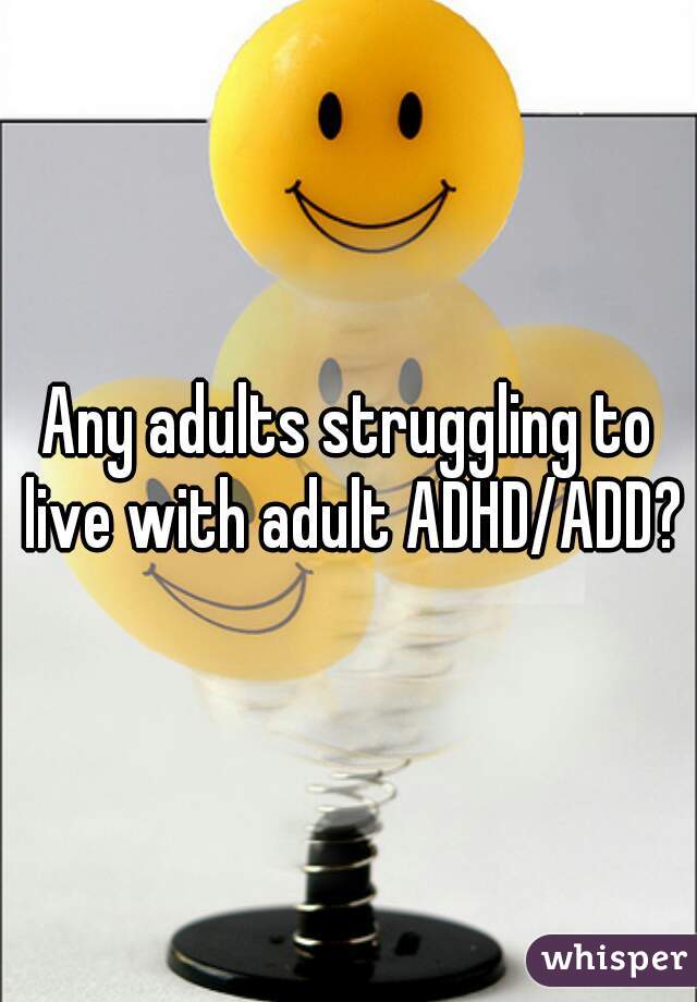 Any adults struggling to live with adult ADHD/ADD?