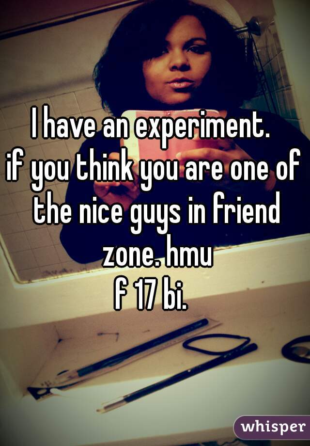 I have an experiment. 
if you think you are one of the nice guys in friend zone. hmu
f 17 bi. 