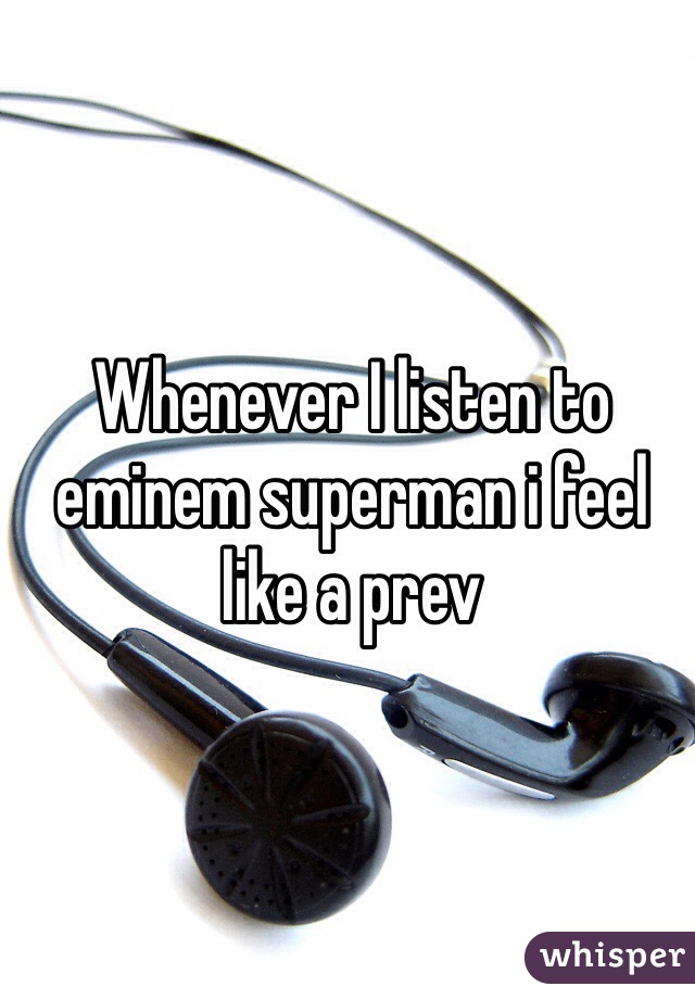 Whenever I listen to eminem superman i feel like a prev 