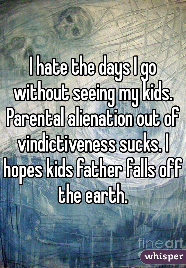 I hate the days I go without seeing my kids. Parental alienation out of vindictiveness sucks. I hopes kids father falls off the earth. 