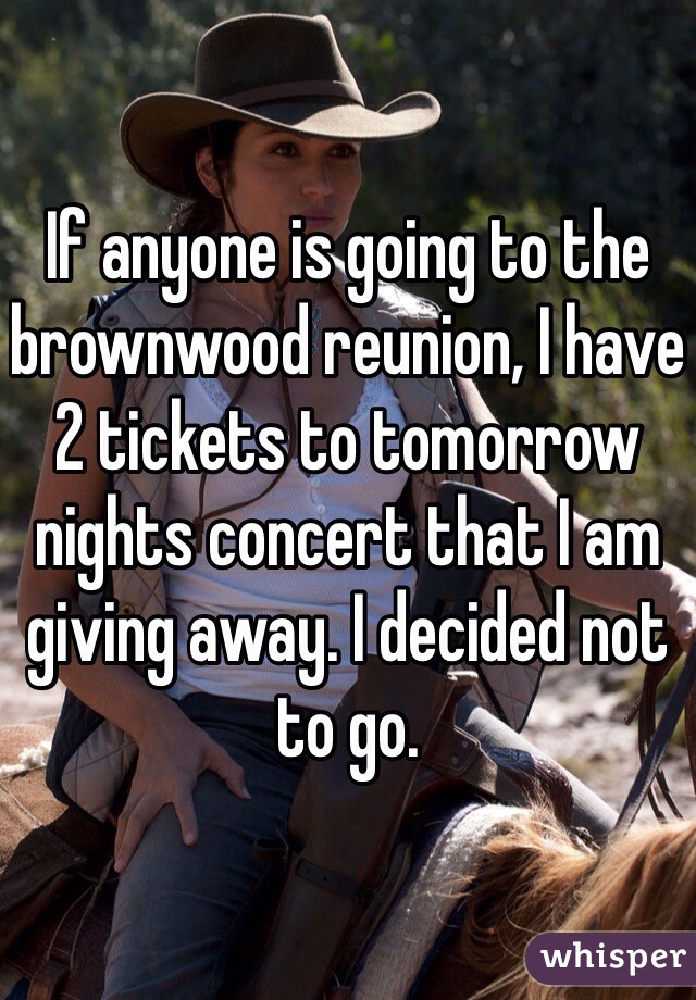 If anyone is going to the brownwood reunion, I have 2 tickets to tomorrow nights concert that I am giving away. I decided not to go. 