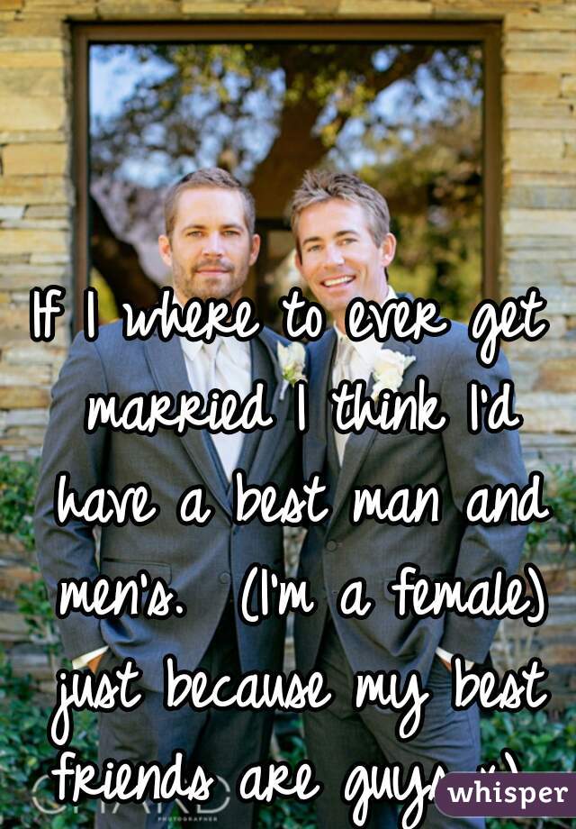 If I where to ever get married I think I'd have a best man and men's.  (I'm a female) just because my best friends are guys x) 