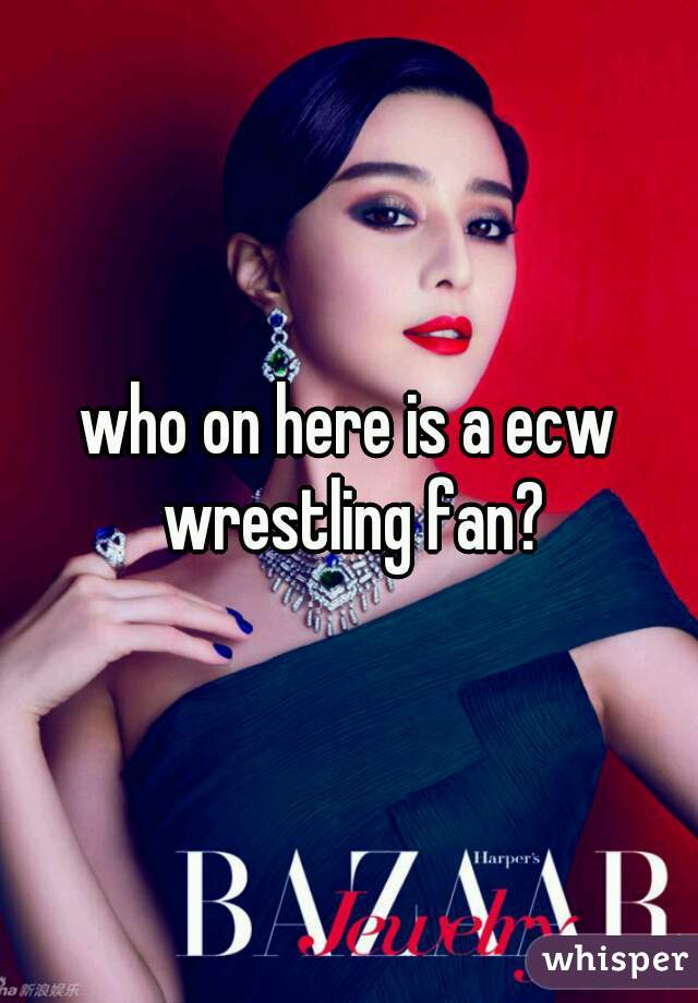 who on here is a ecw wrestling fan?