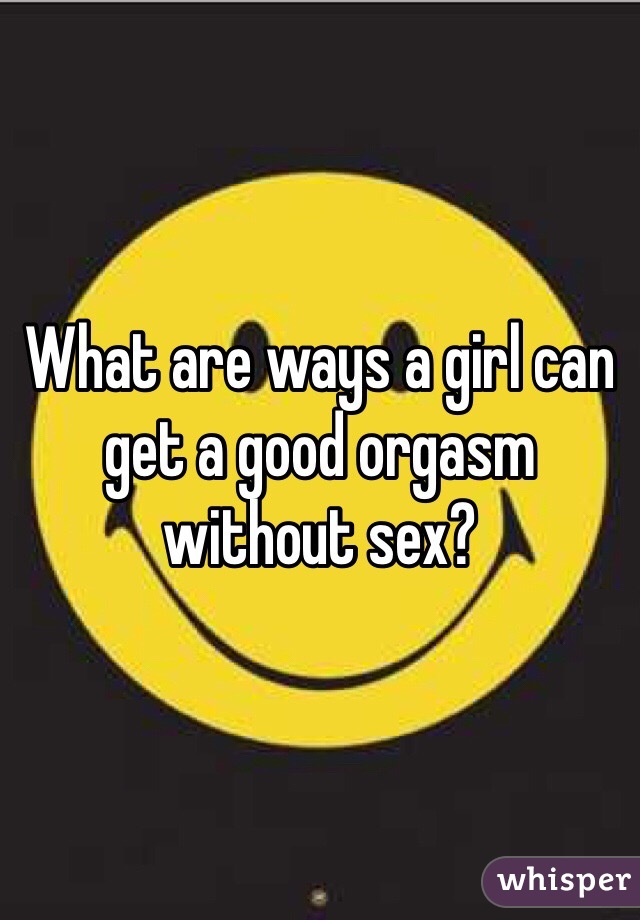What are ways a girl can get a good orgasm without sex?