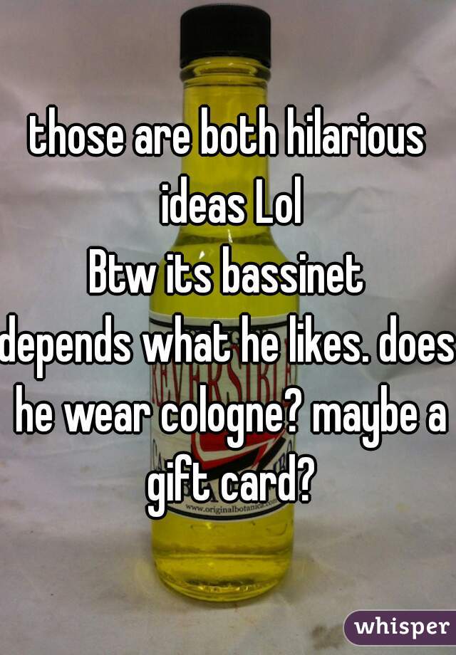 those are both hilarious ideas Lol
Btw its bassinet

depends what he likes. does he wear cologne? maybe a gift card?
