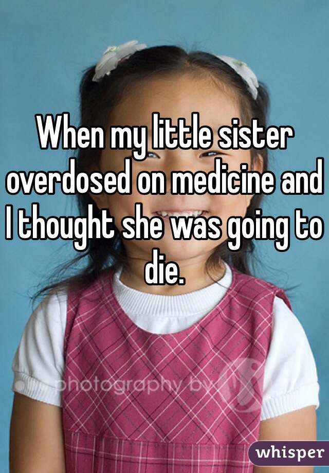 When my little sister overdosed on medicine and I thought she was going to die. 