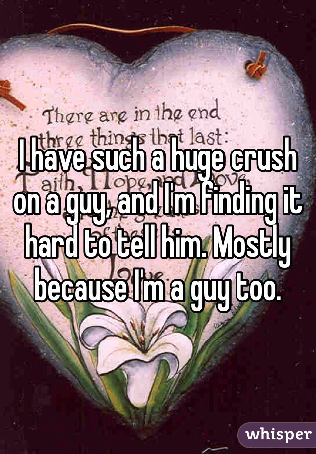 I have such a huge crush on a guy, and I'm finding it hard to tell him. Mostly because I'm a guy too.