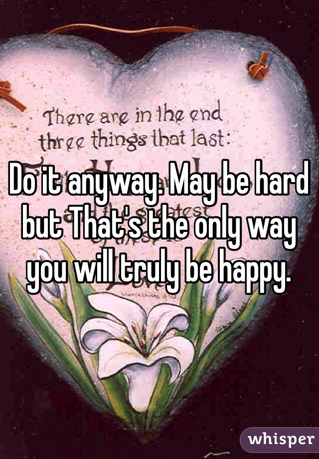 Do it anyway. May be hard but That's the only way you will truly be happy. 