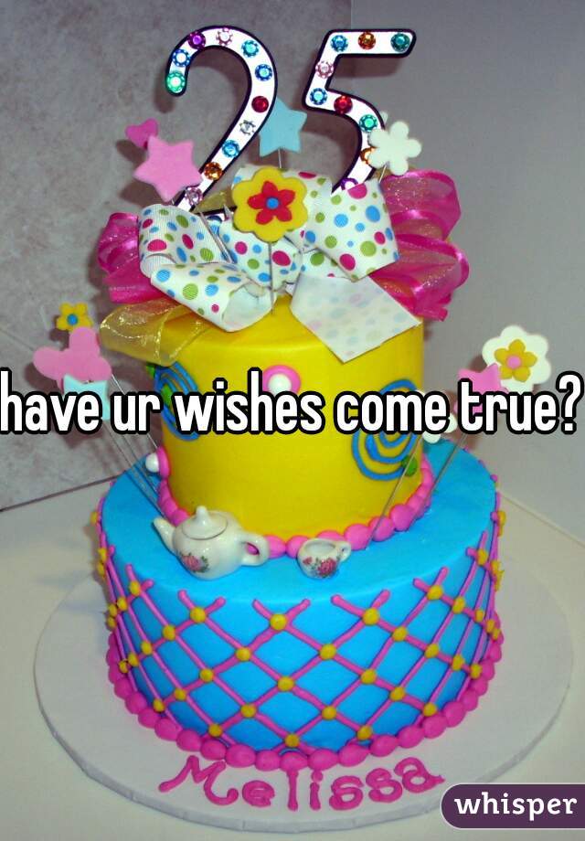 have ur wishes come true?