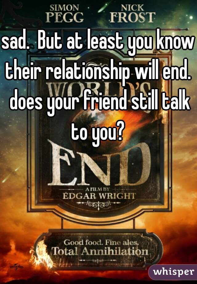 sad.  But at least you know their relationship will end.  does your friend still talk to you? 