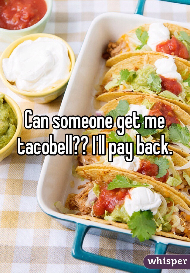 Can someone get me tacobell?? I'll pay back. 
