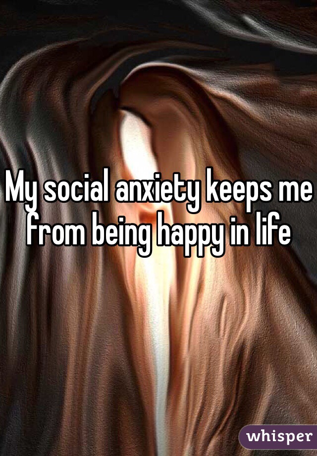 My social anxiety keeps me from being happy in life