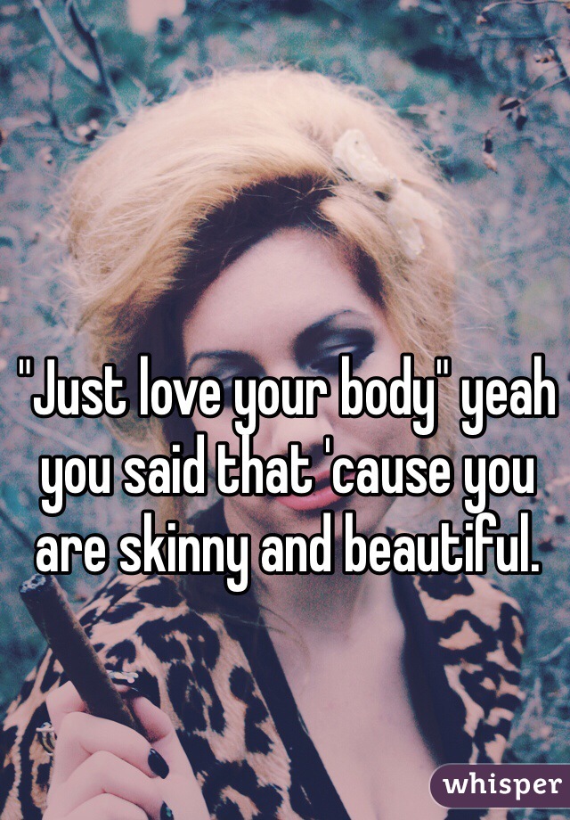 "Just love your body" yeah you said that 'cause you are skinny and beautiful.