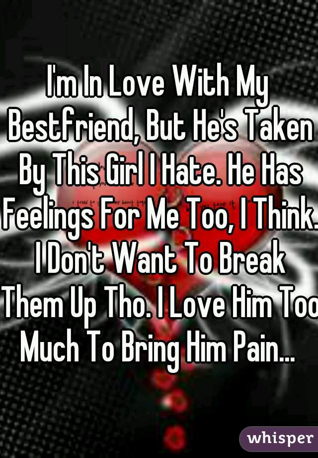 I'm In Love With My Bestfriend, But He's Taken By This Girl I Hate. He Has Feelings For Me Too, I Think. I Don't Want To Break Them Up Tho. I Love Him Too Much To Bring Him Pain... 