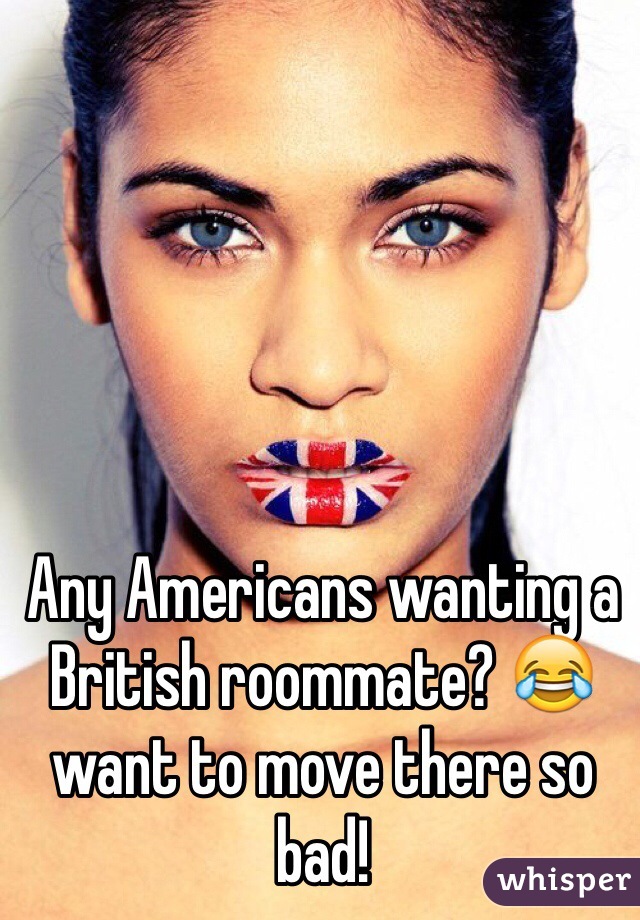 Any Americans wanting a British roommate? ðŸ˜‚ want to move there so bad!