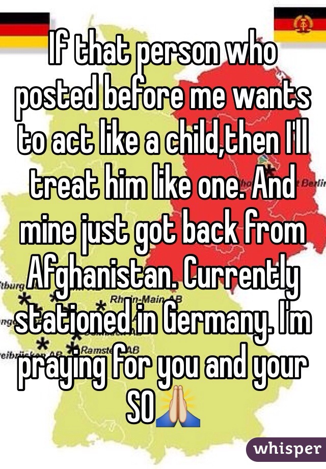 If that person who posted before me wants to act like a child,then I'll treat him like one. And mine just got back from Afghanistan. Currently stationed in Germany. I'm praying for you and your SO🙏