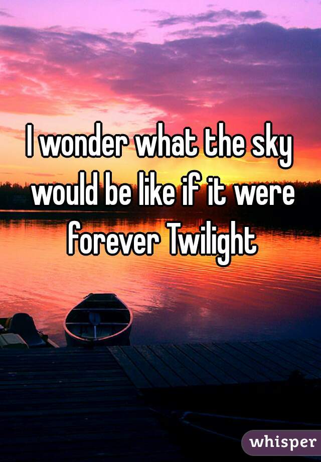I wonder what the sky would be like if it were forever Twilight