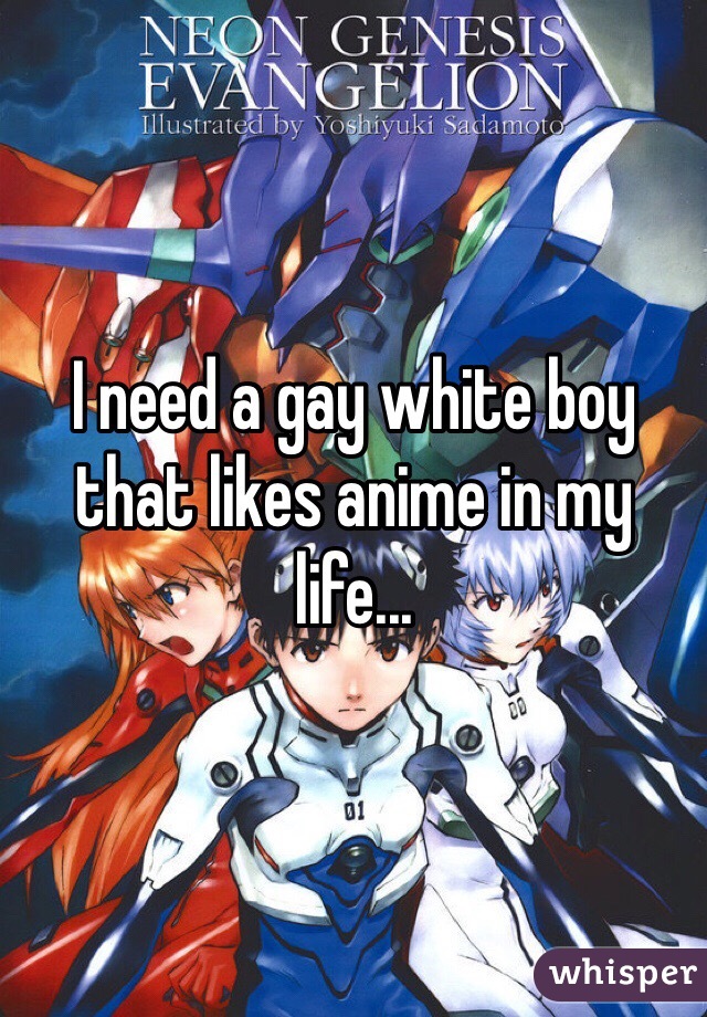 I need a gay white boy that likes anime in my life...