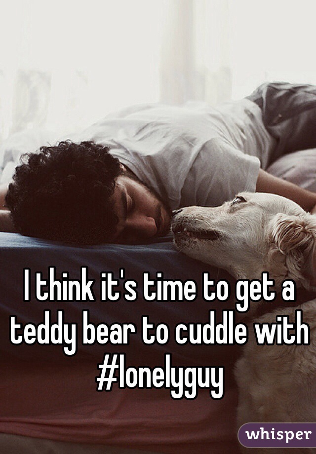 I think it's time to get a teddy bear to cuddle with #lonelyguy