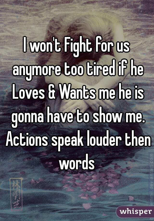 I won't Fight for us anymore too tired if he Loves & Wants me he is gonna have to show me. Actions speak louder then words 