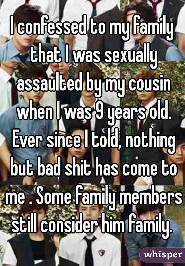 I confessed to my family that I was sexually assaulted by my cousin when I was 9 years old. Ever since I told, nothing but bad shit has come to me . Some family members still consider him family. 