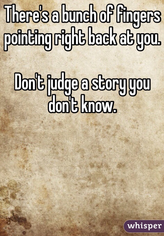 There's a bunch of fingers pointing right back at you.

Don't judge a story you don't know.