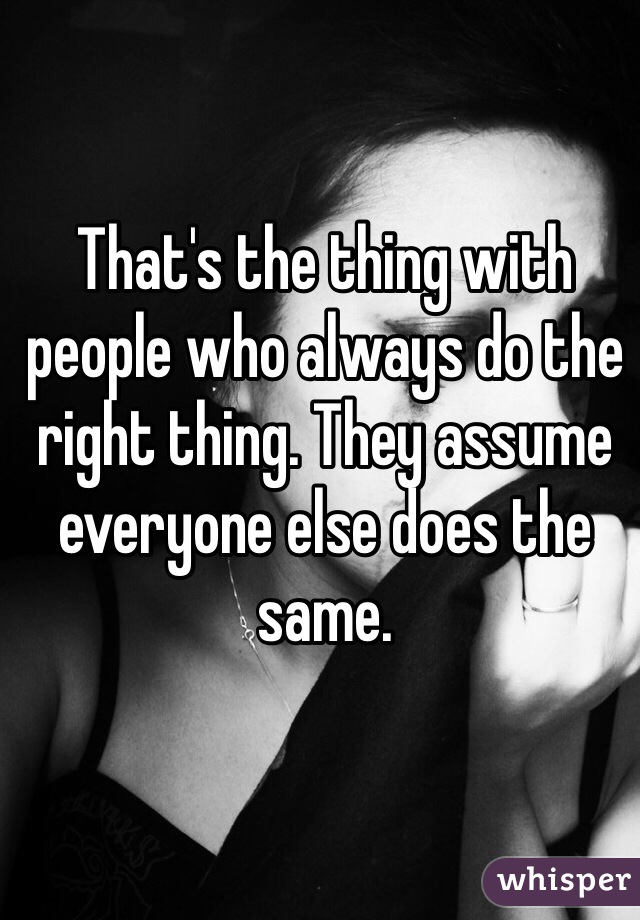 That's the thing with people who always do the right thing. They assume everyone else does the same.