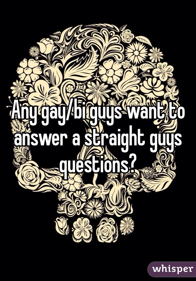 Any gay/bi guys want to answer a straight guys questions? 