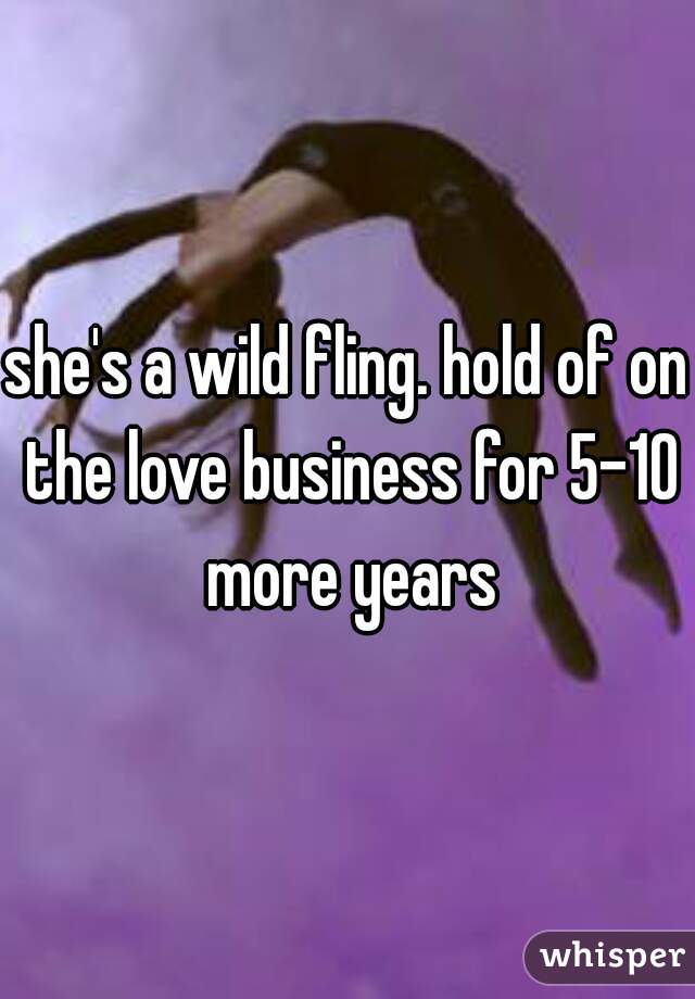 she's a wild fling. hold of on the love business for 5-10 more years