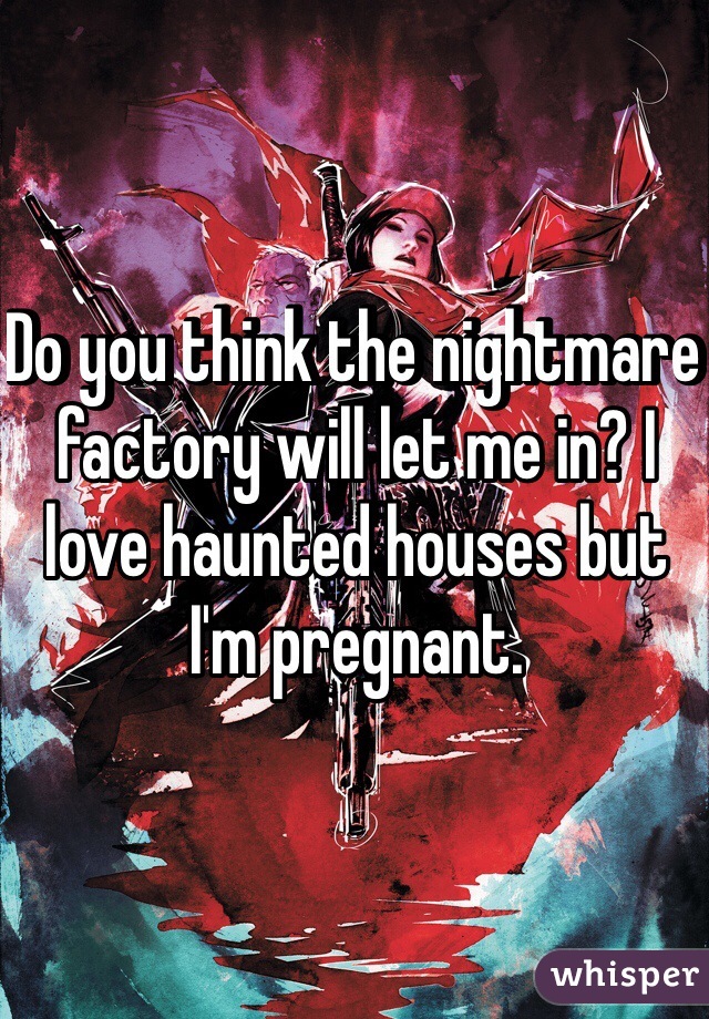Do you think the nightmare factory will let me in? I love haunted houses but I'm pregnant.