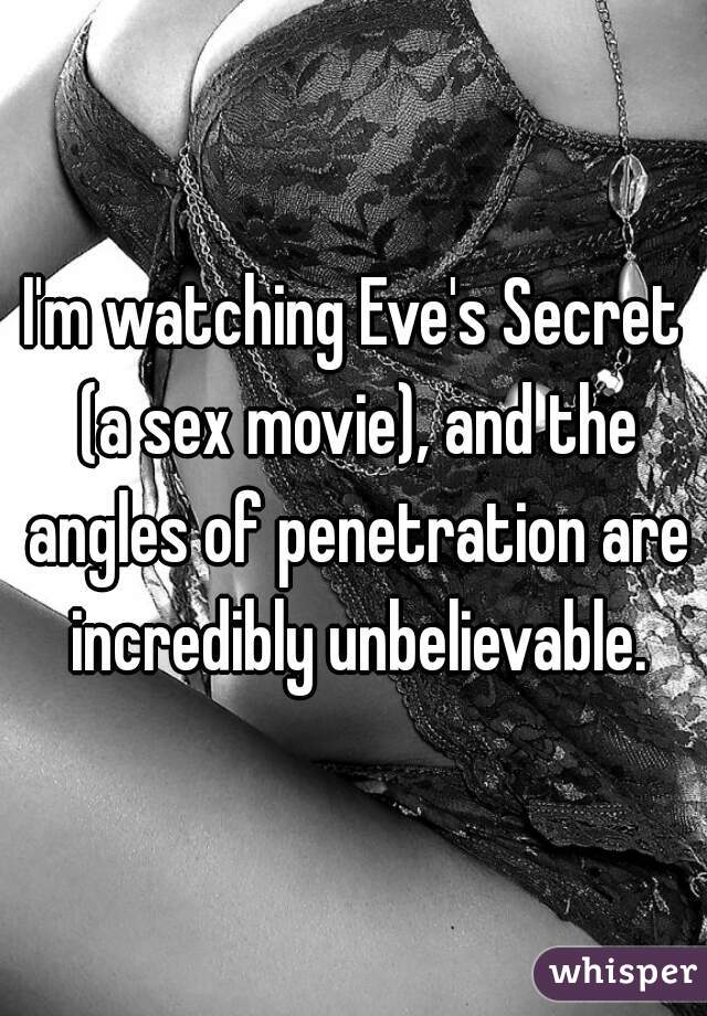 I'm watching Eve's Secret (a sex movie), and the angles of penetration are incredibly unbelievable.