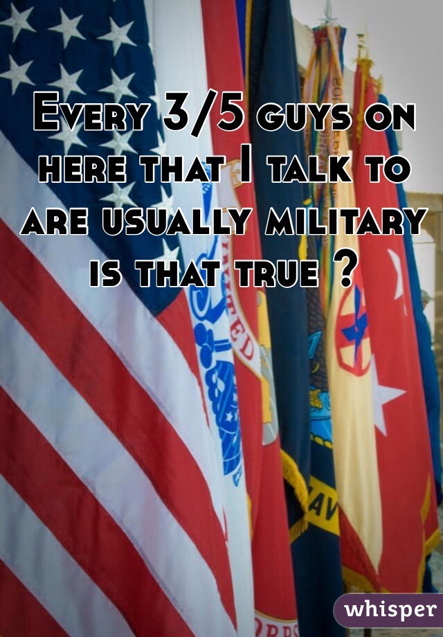 Every 3/5 guys on here that I talk to are usually military is that true ? 
