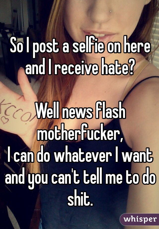 So I post a selfie on here and I receive hate? 

Well news flash motherfucker,
I can do whatever I want and you can't tell me to do shit. 