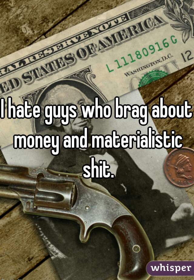 I hate guys who brag about money and materialistic shit.