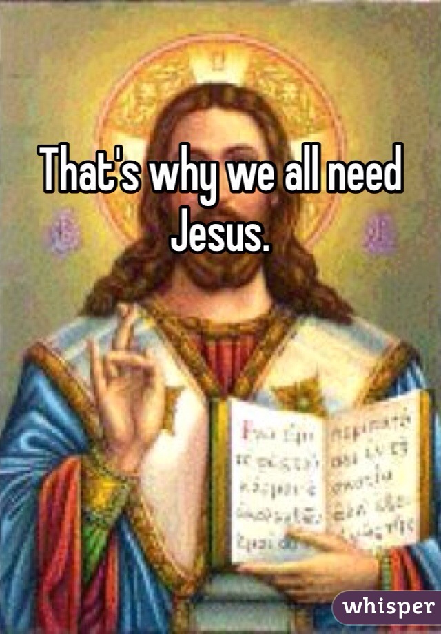 That's why we all need Jesus.