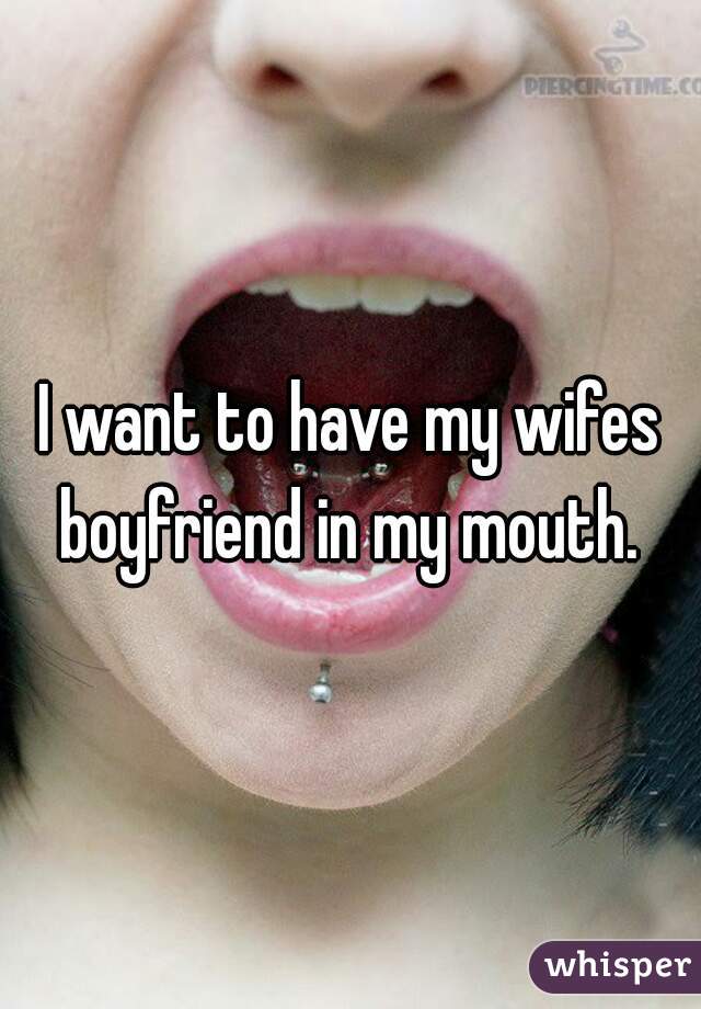 I want to have my wifes boyfriend in my mouth. 