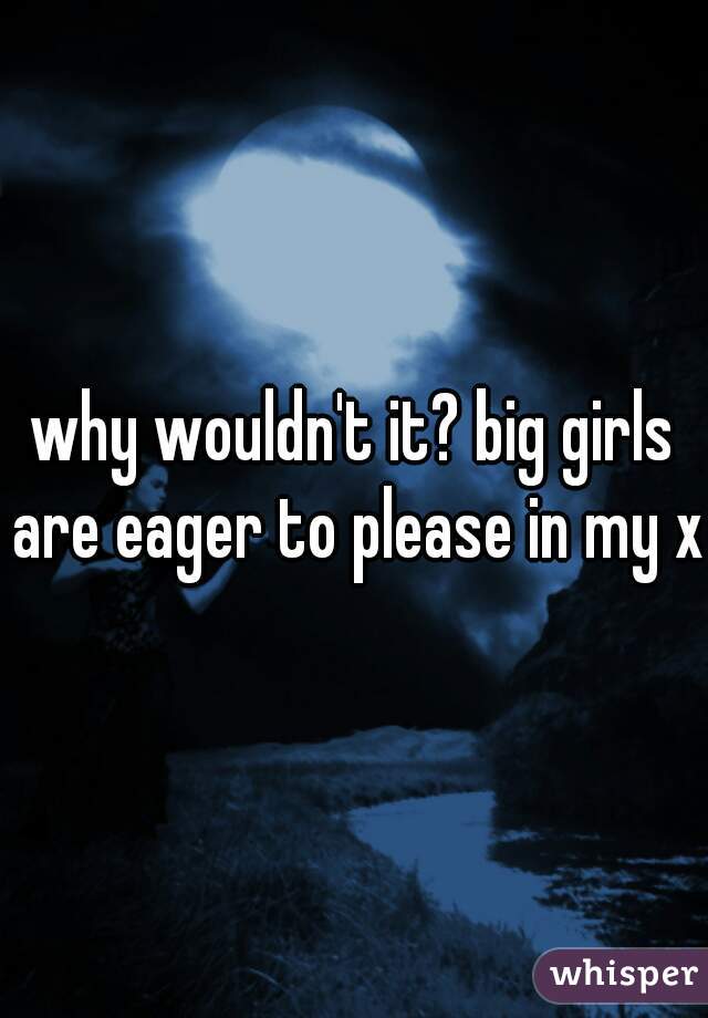 why wouldn't it? big girls are eager to please in my xp
