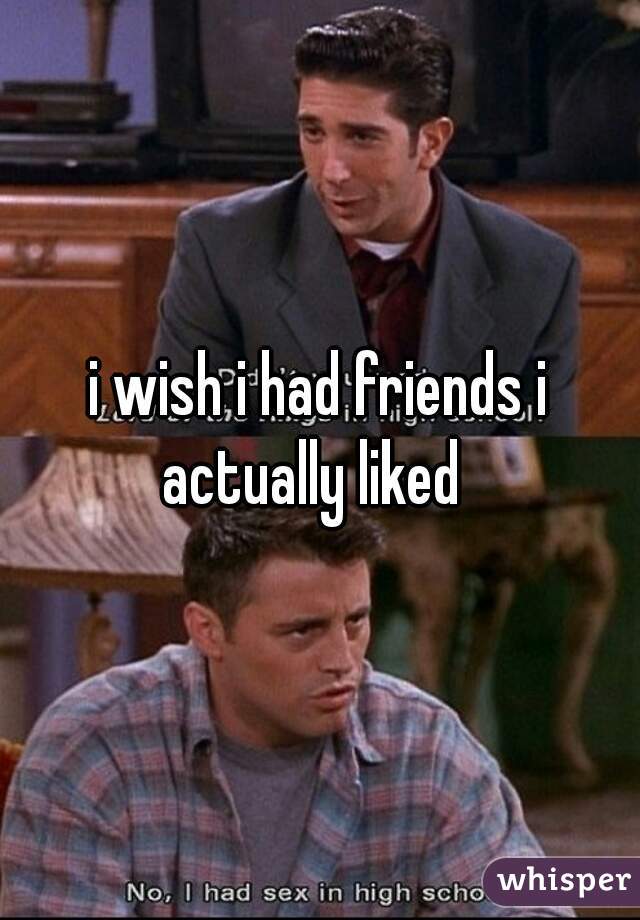 i wish i had friends i actually liked  