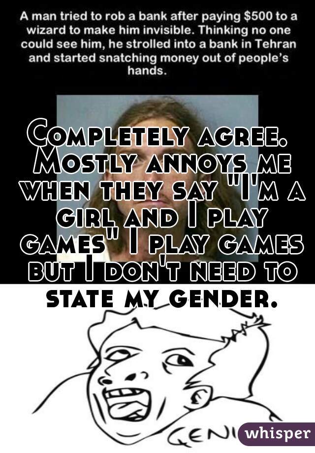Completely agree. Mostly annoys me when they say "I'm a girl and I play games" I play games but I don't need to state my gender.