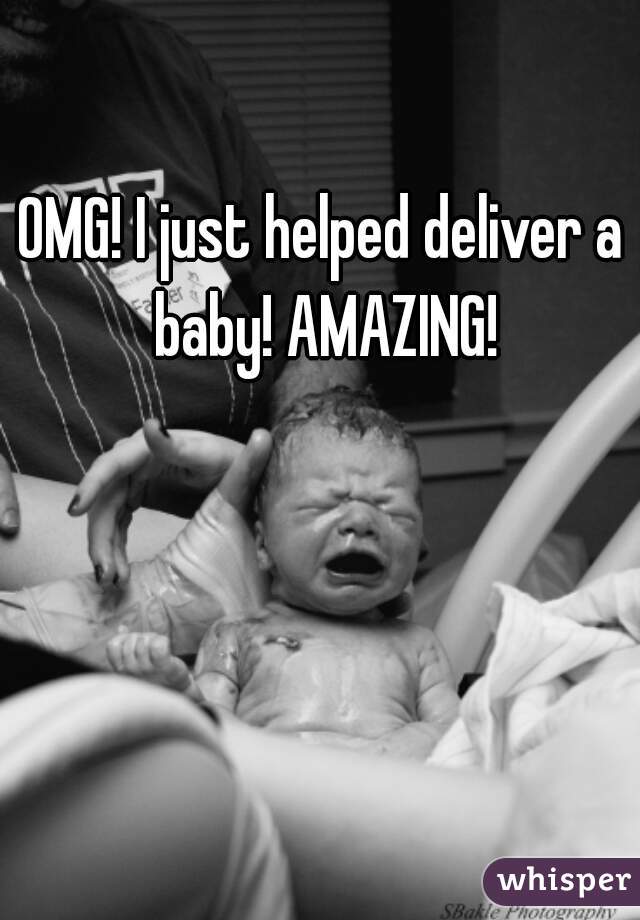 OMG! I just helped deliver a baby! AMAZING!