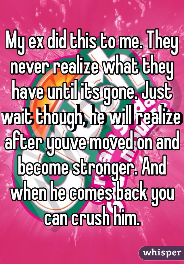 My ex did this to me. They never realize what they have until its gone. Just wait though, he will realize after youve moved on and become stronger. And when he comes back you can crush him.