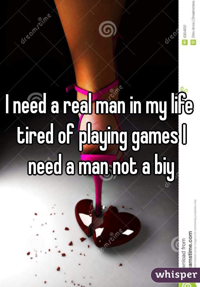 I need a real man in my life tired of playing games I need a man not a biy