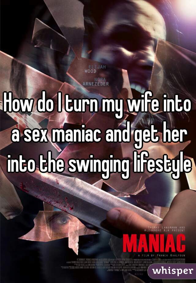 How do I turn my wife into a sex maniac and get her into the swinging lifestyle?