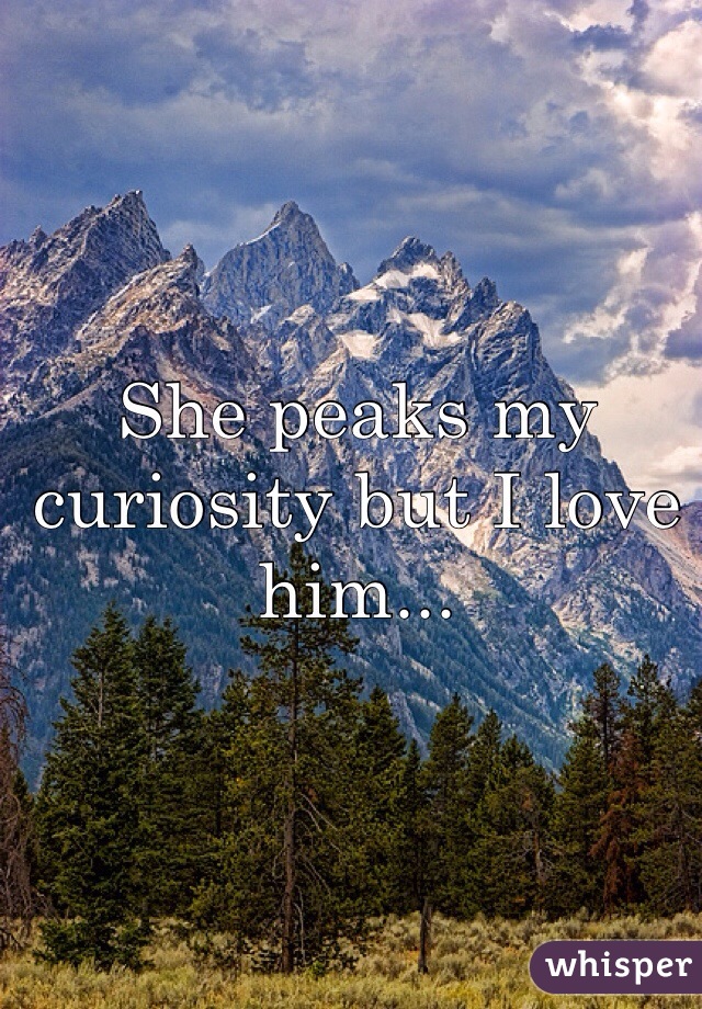 She peaks my curiosity but I love him... 