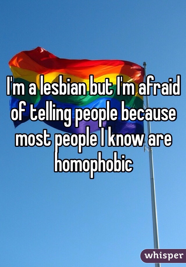 I'm a lesbian but I'm afraid of telling people because most people I know are homophobic 